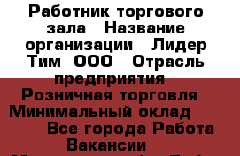 Работник торгового зала › Название организации ­ Лидер Тим, ООО › Отрасль предприятия ­ Розничная торговля › Минимальный оклад ­ 25 000 - Все города Работа » Вакансии   . Московская обл.,Лобня г.